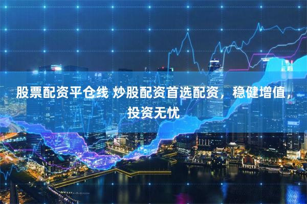 股票配资平仓线 炒股配资首选配资，稳健增值，投资无忧