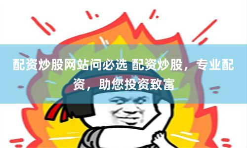 配资炒股网站问必选 配资炒股，专业配资，助您投资致富