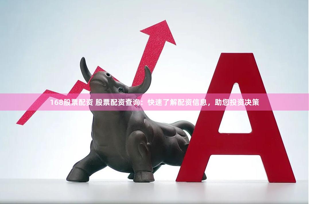 168股票配资 股票配资查询：快速了解配资信息，助您投资决策