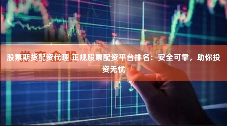 股票期货配资代理 正规股票配资平台排名：安全可靠，助你投资无忧