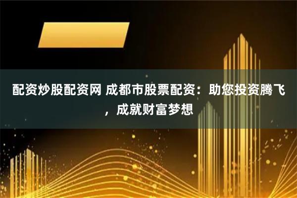 配资炒股配资网 成都市股票配资：助您投资腾飞，成就财富梦想