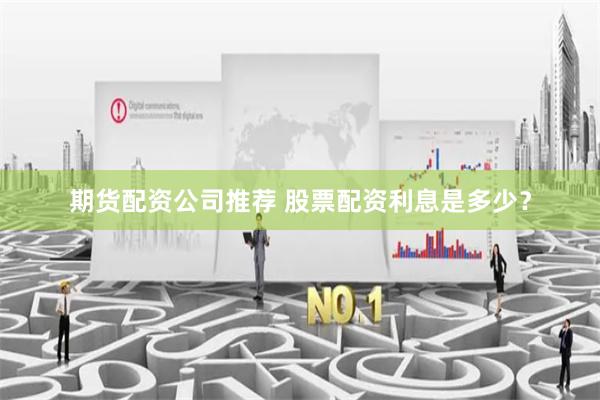 期货配资公司推荐 股票配资利息是多少？