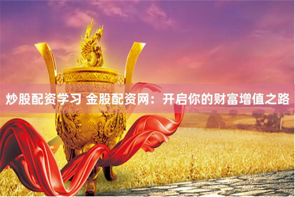 炒股配资学习 金股配资网：开启你的财富增值之路