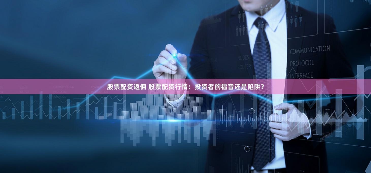 股票配资返佣 股票配资行情：投资者的福音还是陷阱？