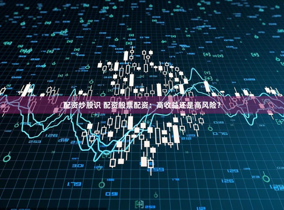 配资炒股识 配资股票配资：高收益还是高风险？