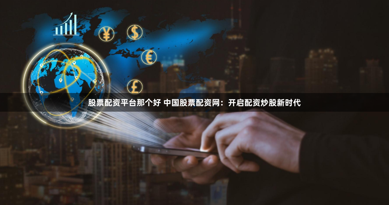 股票配资平台那个好 中国股票配资网：开启配资炒股新时代