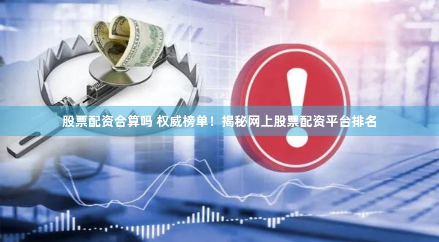 股票配资合算吗 权威榜单！揭秘网上股票配资平台排名