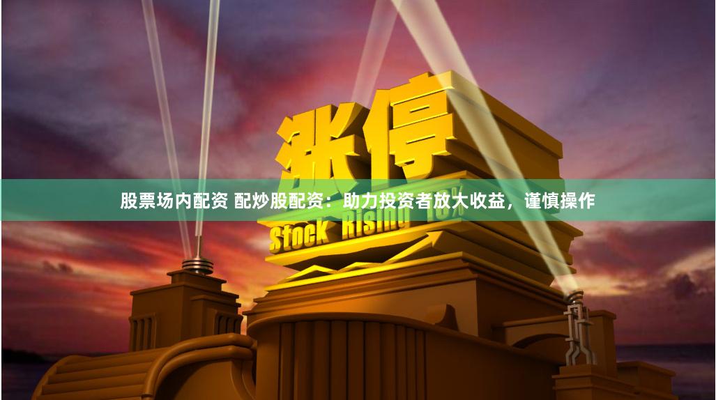 股票场内配资 配炒股配资：助力投资者放大收益，谨慎操作