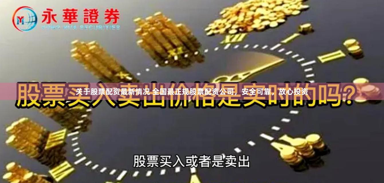 关于股票配资最新情况 全国最正规股票配资公司，安全可靠，放心投资