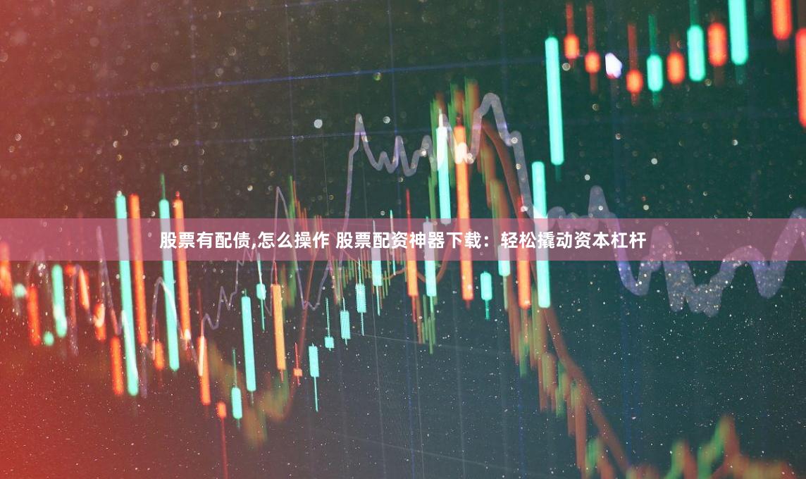 股票有配债,怎么操作 股票配资神器下载：轻松撬动资本杠杆