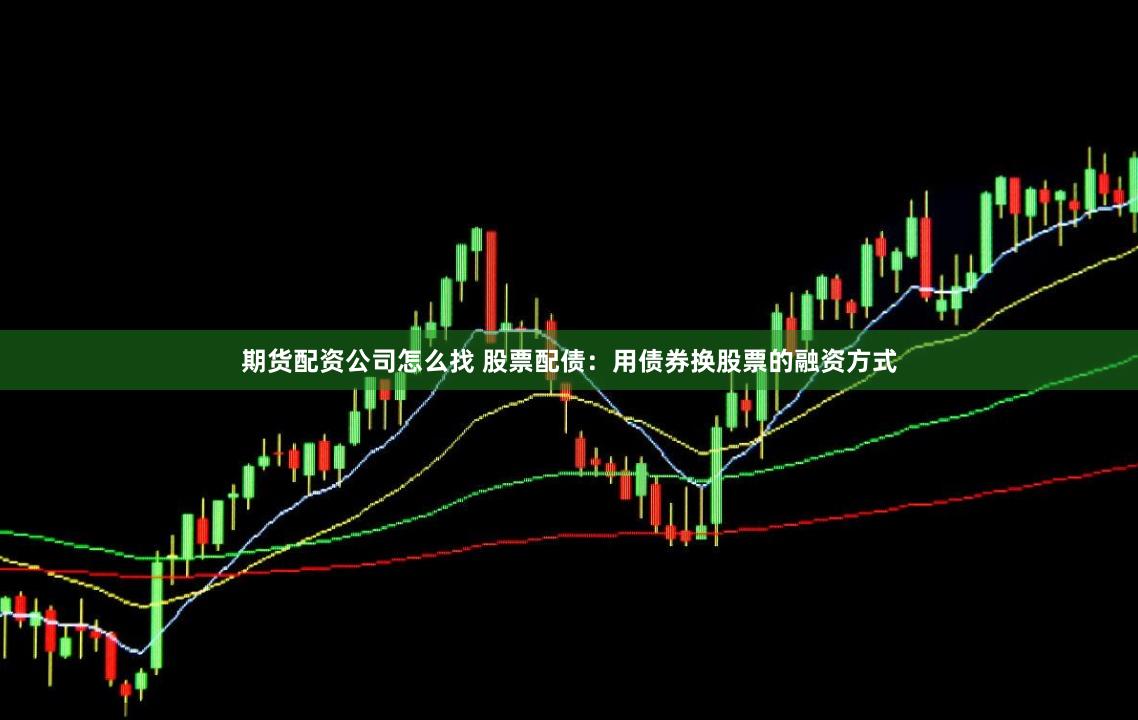 期货配资公司怎么找 股票配债：用债券换股票的融资方式