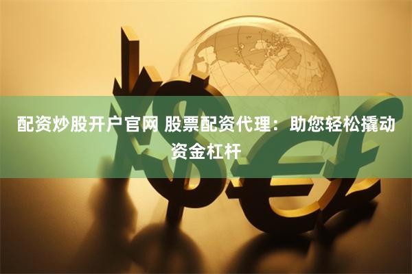 配资炒股开户官网 股票配资代理：助您轻松撬动资金杠杆