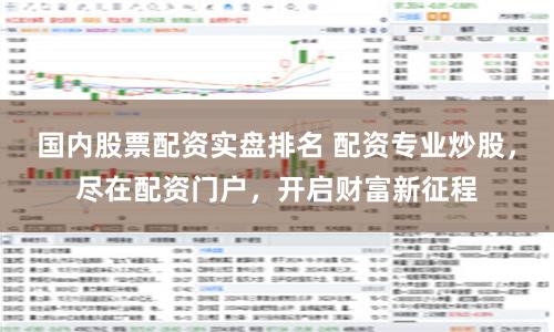 国内股票配资实盘排名 配资专业炒股，尽在配资门户，开启财富新征程