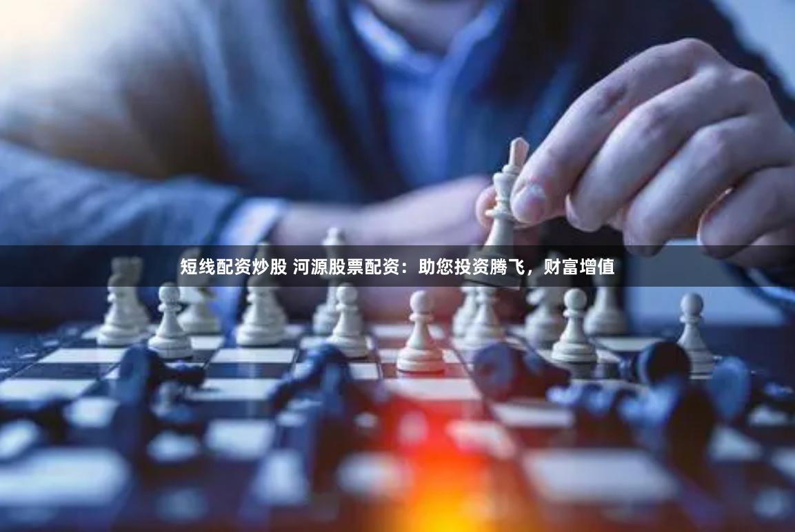 短线配资炒股 河源股票配资：助您投资腾飞，财富增值