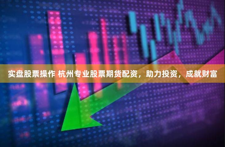 实盘股票操作 杭州专业股票期货配资，助力投资，成就财富