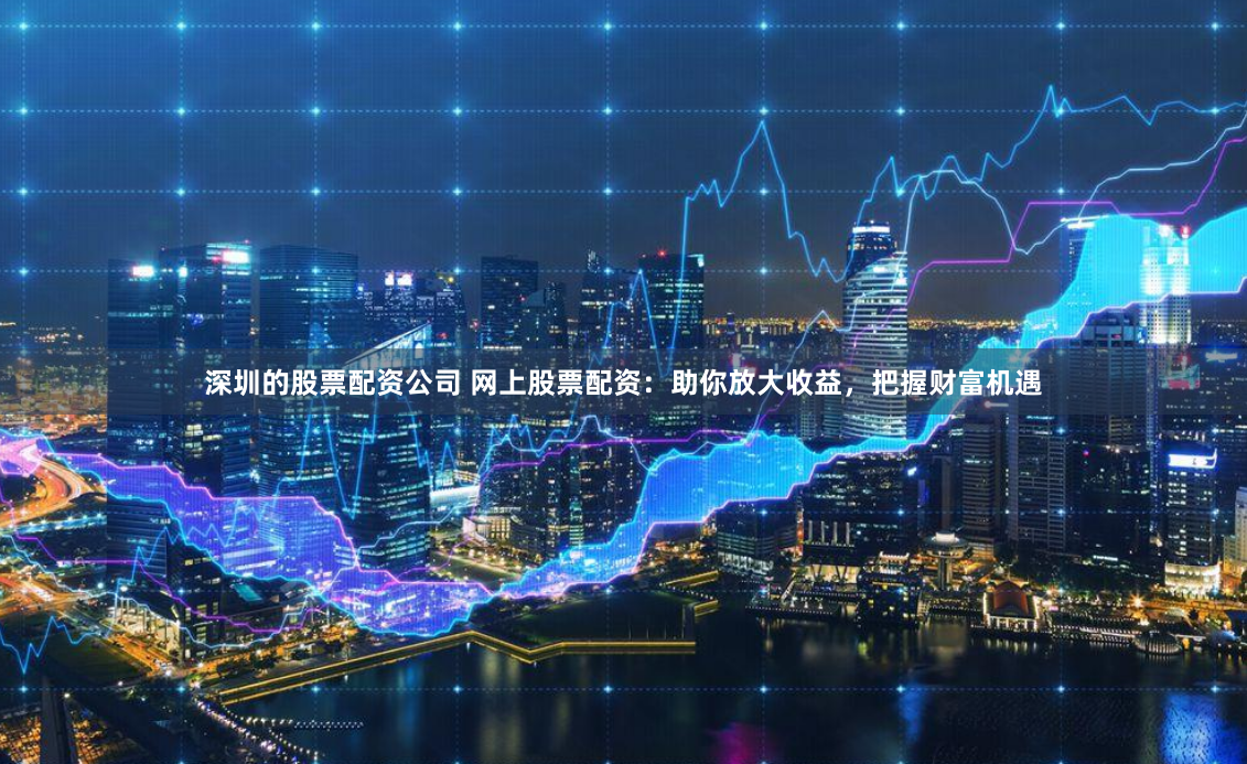 深圳的股票配资公司 网上股票配资：助你放大收益，把握财富机遇
