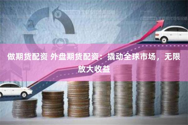 做期货配资 外盘期货配资：撬动全球市场，无限放大收益