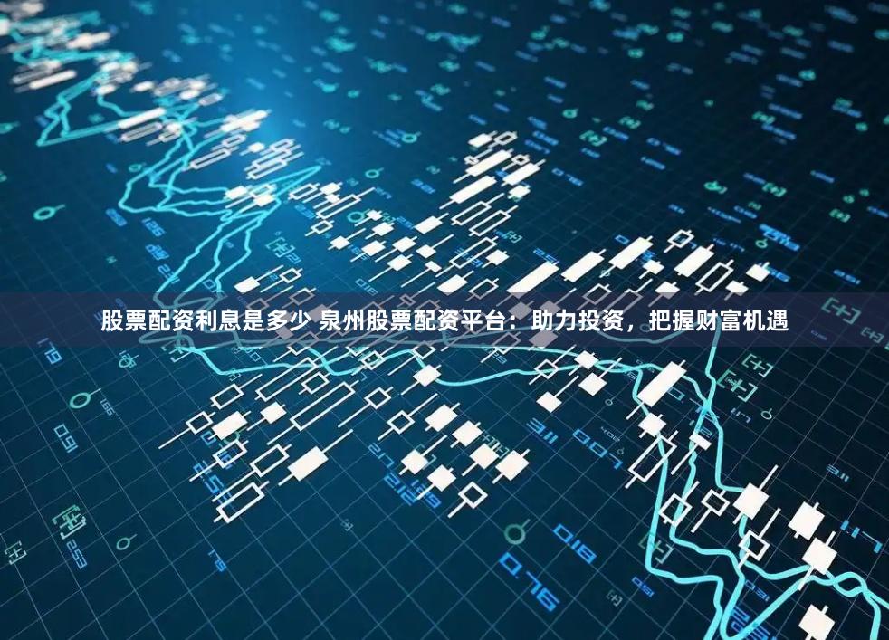 股票配资利息是多少 泉州股票配资平台：助力投资，把握财富机遇
