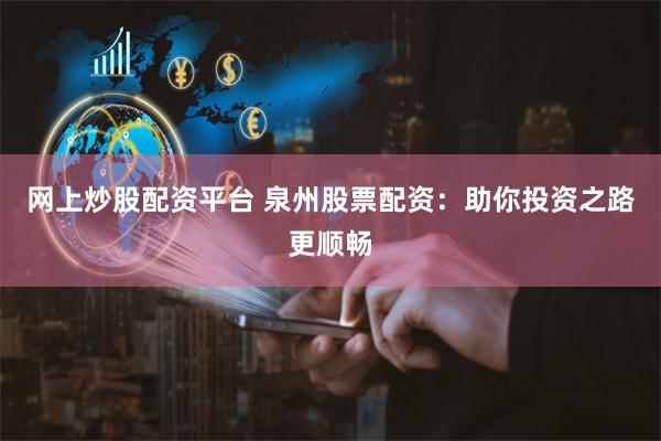 网上炒股配资平台 泉州股票配资：助你投资之路更顺畅