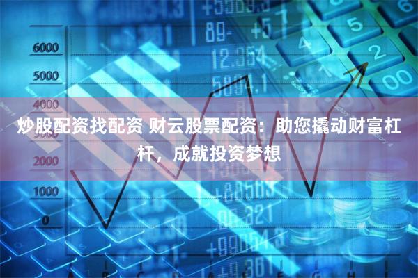 炒股配资找配资 财云股票配资：助您撬动财富杠杆，成就投资梦想