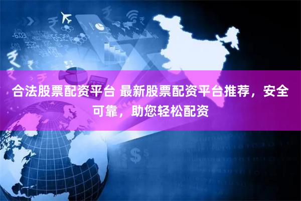 合法股票配资平台 最新股票配资平台推荐，安全可靠，助您轻松配资