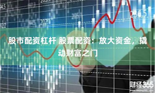 股市配资杠杆 股票配资：放大资金，撬动财富之门