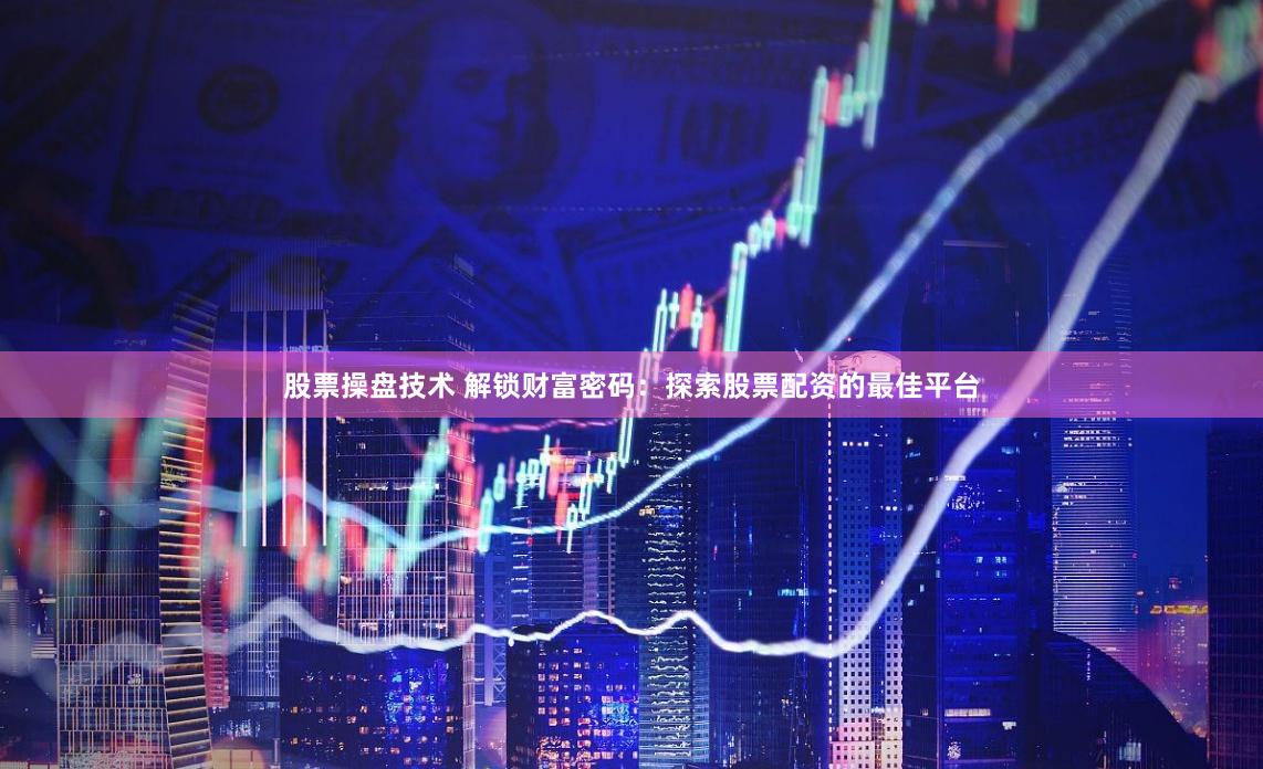 股票操盘技术 解锁财富密码：探索股票配资的最佳平台