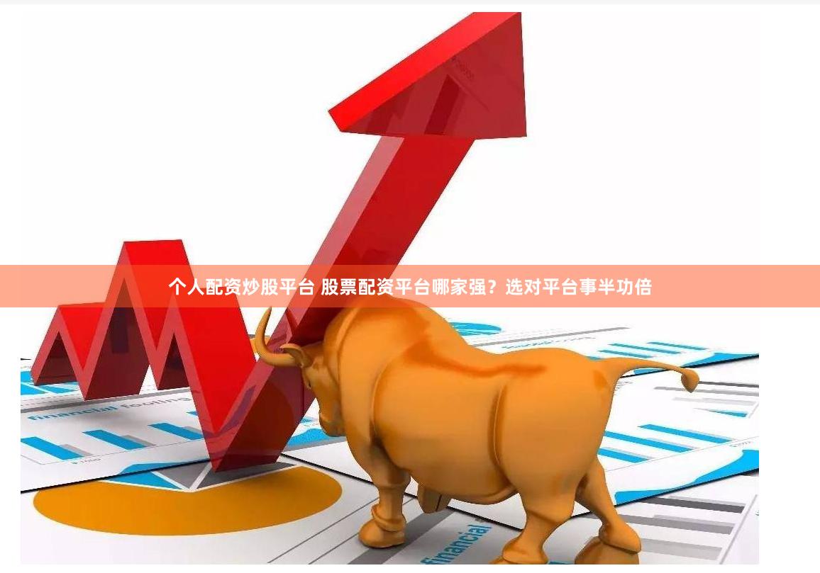 个人配资炒股平台 股票配资平台哪家强？选对平台事半功倍