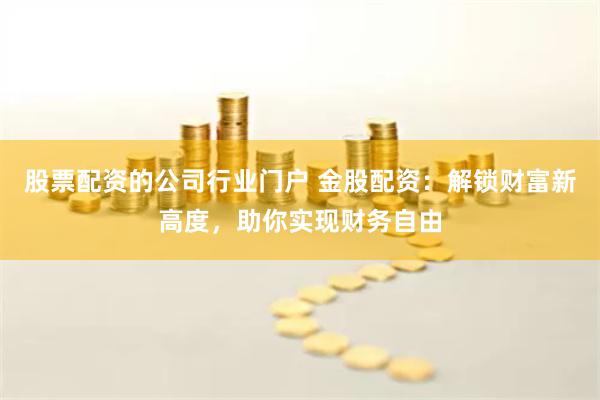 股票配资的公司行业门户 金股配资：解锁财富新高度，助你实现财务自由