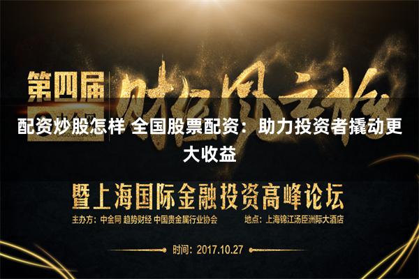 配资炒股怎样 全国股票配资：助力投资者撬动更大收益