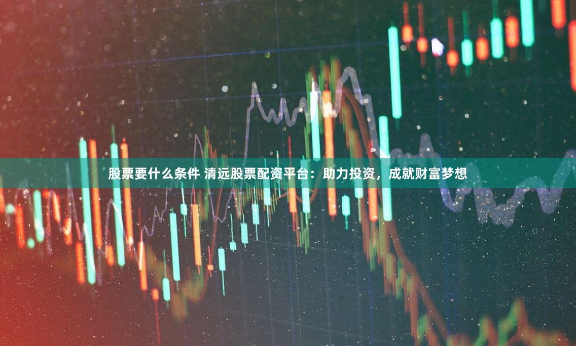 股票要什么条件 清远股票配资平台：助力投资，成就财富梦想