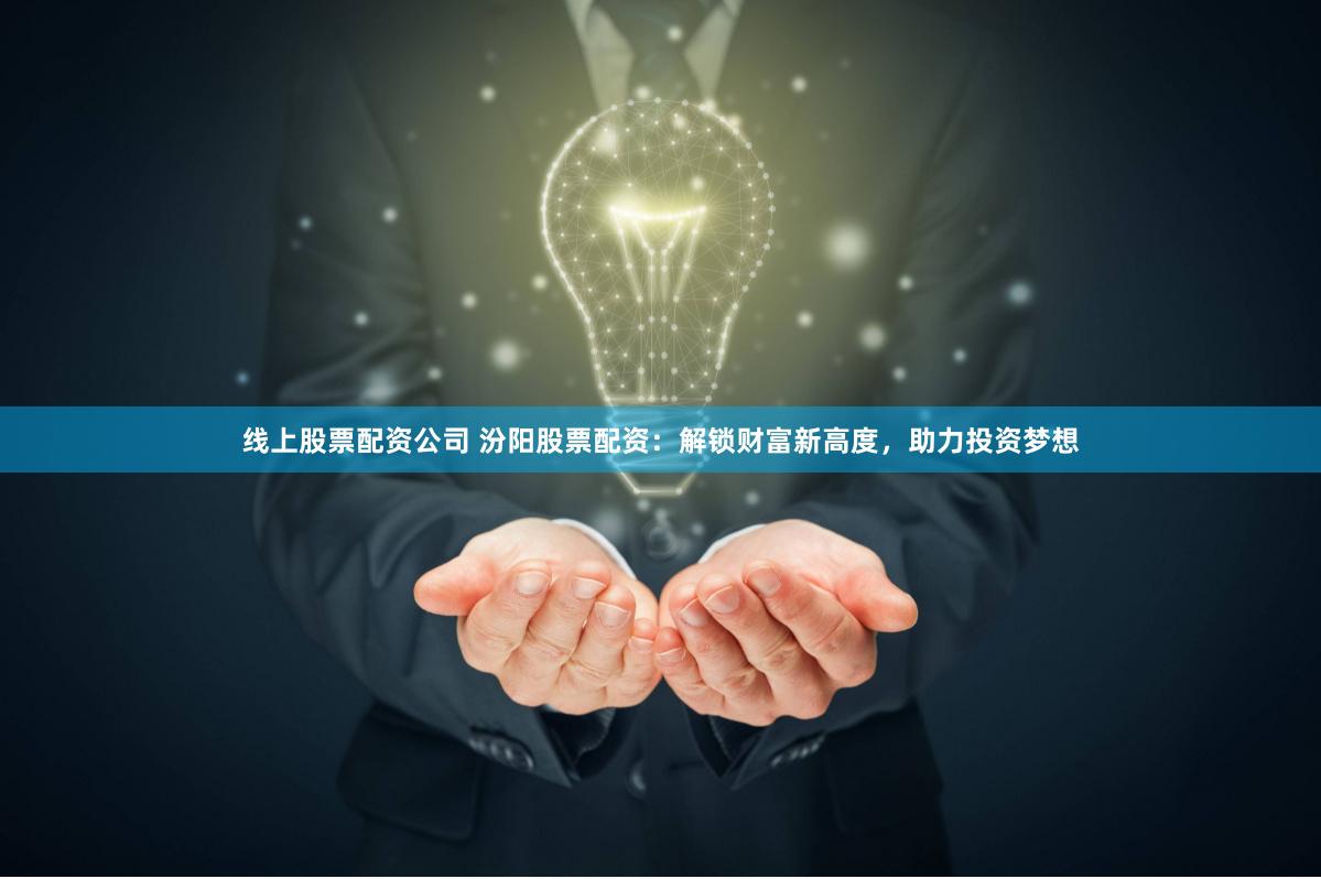 线上股票配资公司 汾阳股票配资：解锁财富新高度，助力投资梦想