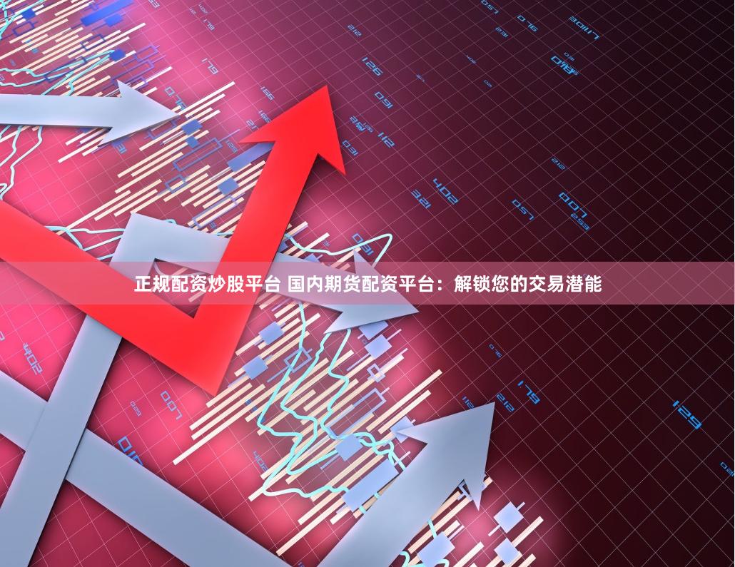 正规配资炒股平台 国内期货配资平台：解锁您的交易潜能