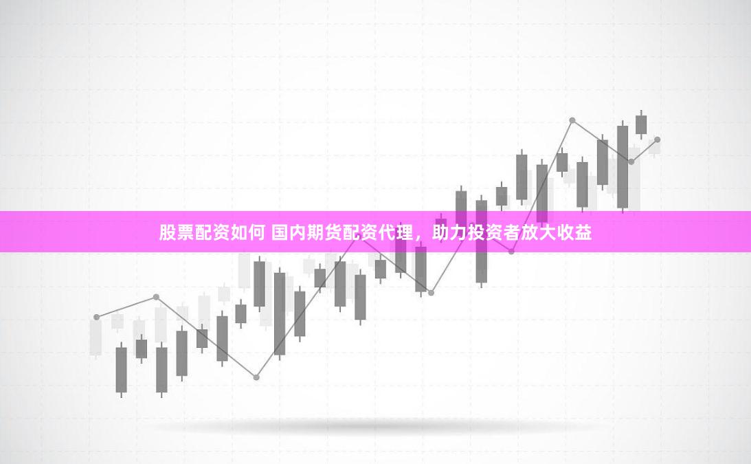 股票配资如何 国内期货配资代理，助力投资者放大收益
