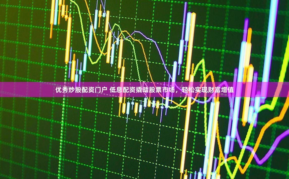 优秀炒股配资门户 低息配资撬动股票市场，轻松实现财富增值