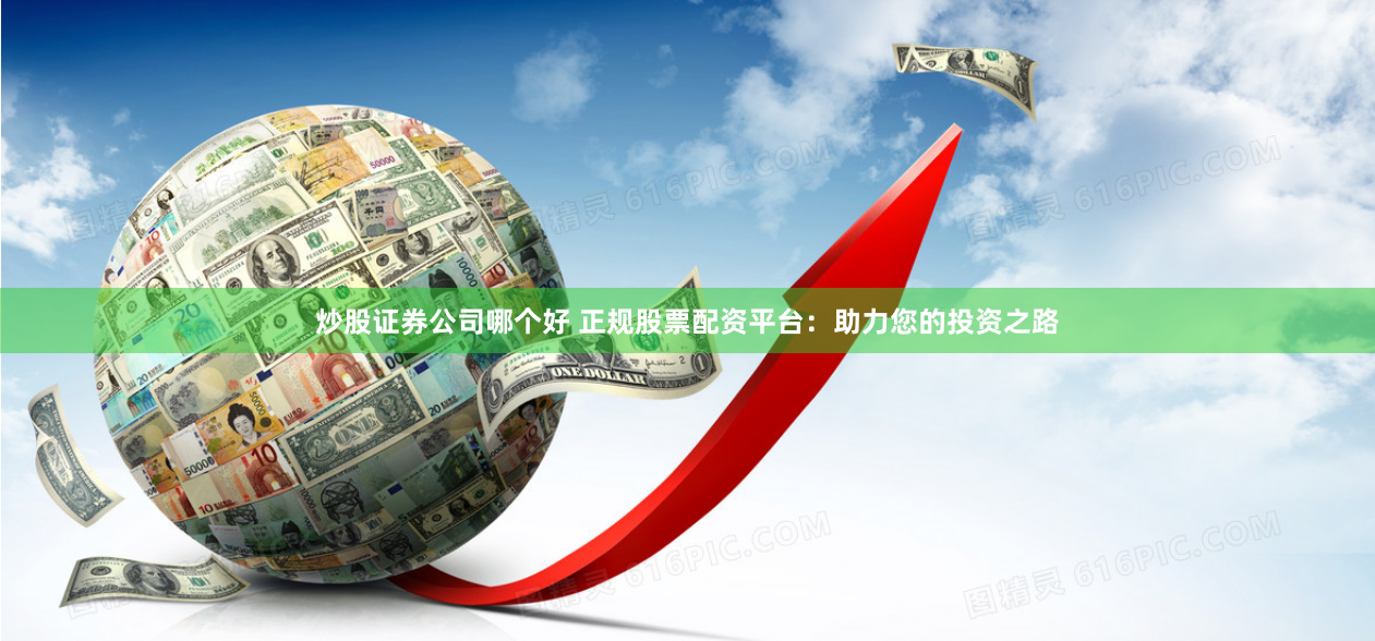 炒股证券公司哪个好 正规股票配资平台：助力您的投资之路
