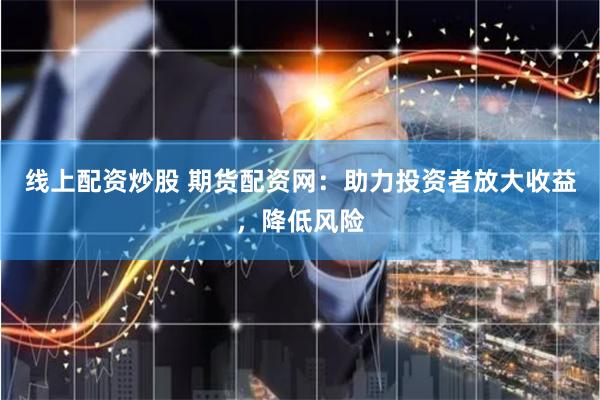 线上配资炒股 期货配资网：助力投资者放大收益，降低风险