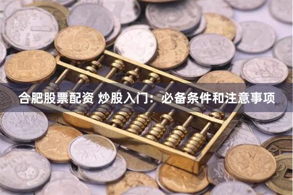 合肥股票配资 炒股入门：必备条件和注意事项