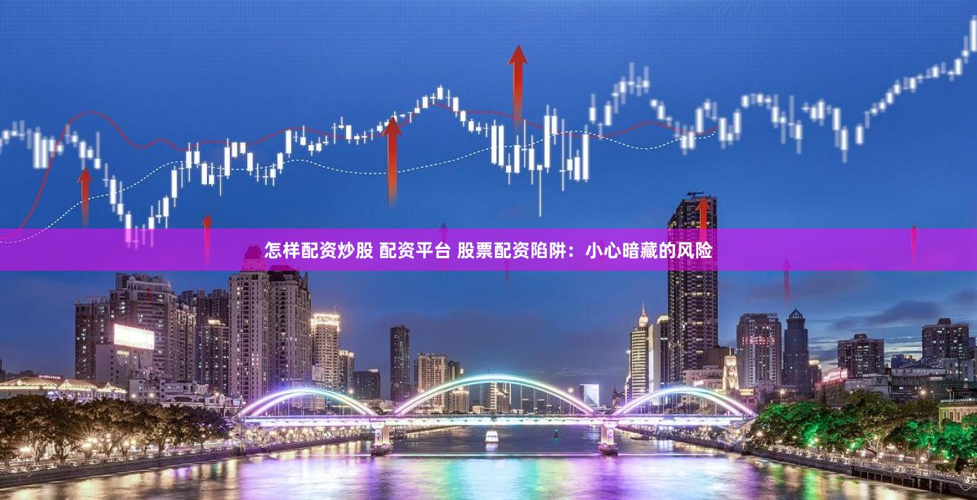 怎样配资炒股 配资平台 股票配资陷阱：小心暗藏的风险