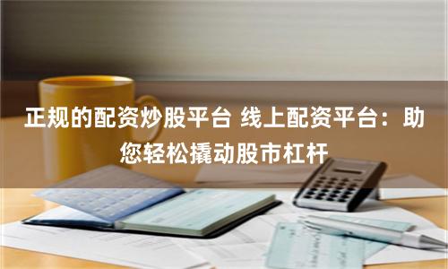 正规的配资炒股平台 线上配资平台：助您轻松撬动股市杠杆