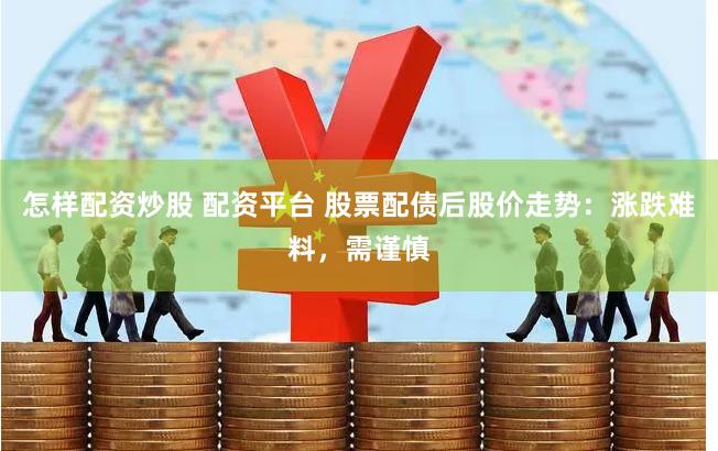 怎样配资炒股 配资平台 股票配债后股价走势：涨跌难料，需谨慎