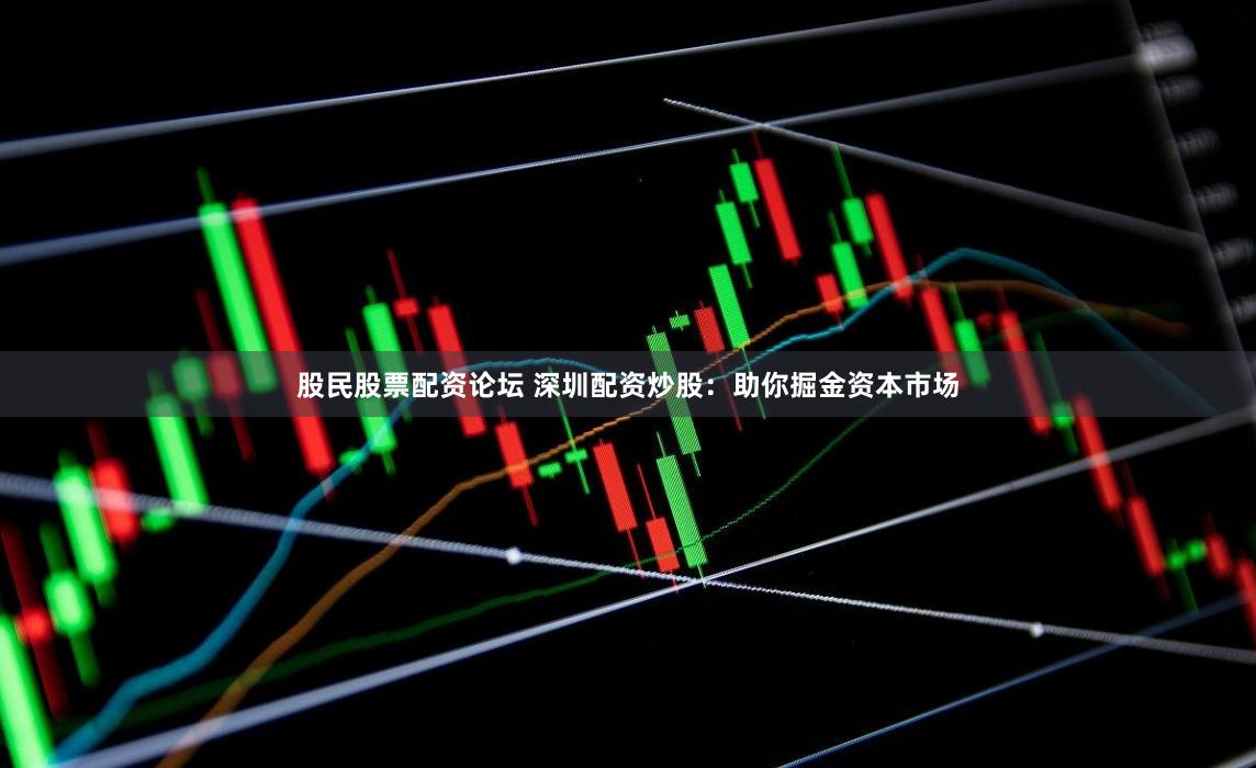 股民股票配资论坛 深圳配资炒股：助你掘金资本市场