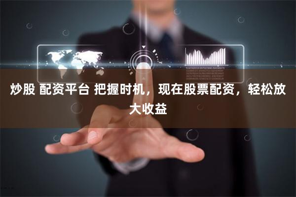 炒股 配资平台 把握时机，现在股票配资，轻松放大收益