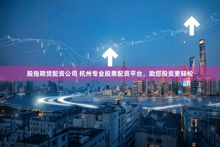 股指期货配资公司 杭州专业股票配资平台，助您投资更轻松