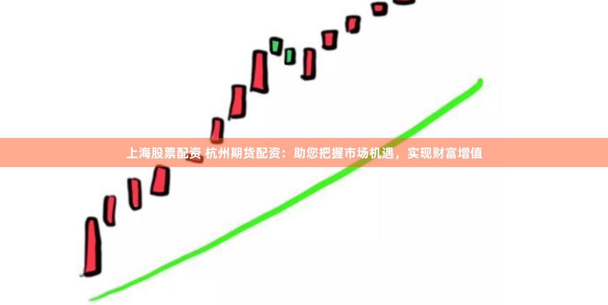上海股票配资 杭州期货配资：助您把握市场机遇，实现财富增值