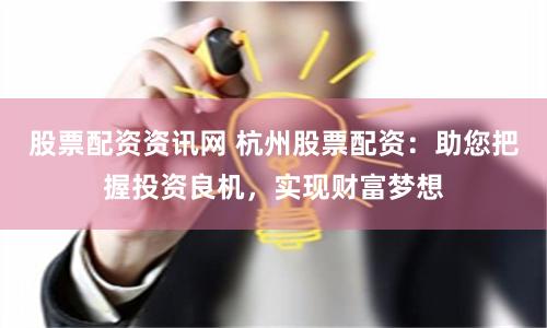 股票配资资讯网 杭州股票配资：助您把握投资良机，实现财富梦想