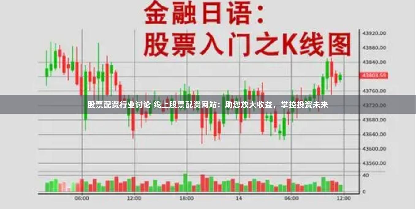 股票配资行业讨论 线上股票配资网站：助您放大收益，掌控投资未来