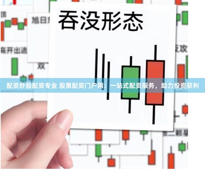 配资炒股配资专业 股票配资门户网：一站式配资服务，助力投资获利
