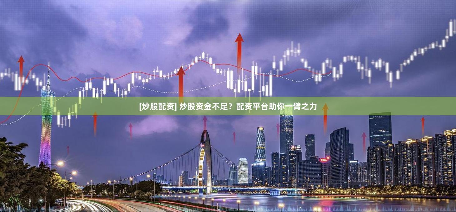 [炒股配资] 炒股资金不足？配资平台助你一臂之力