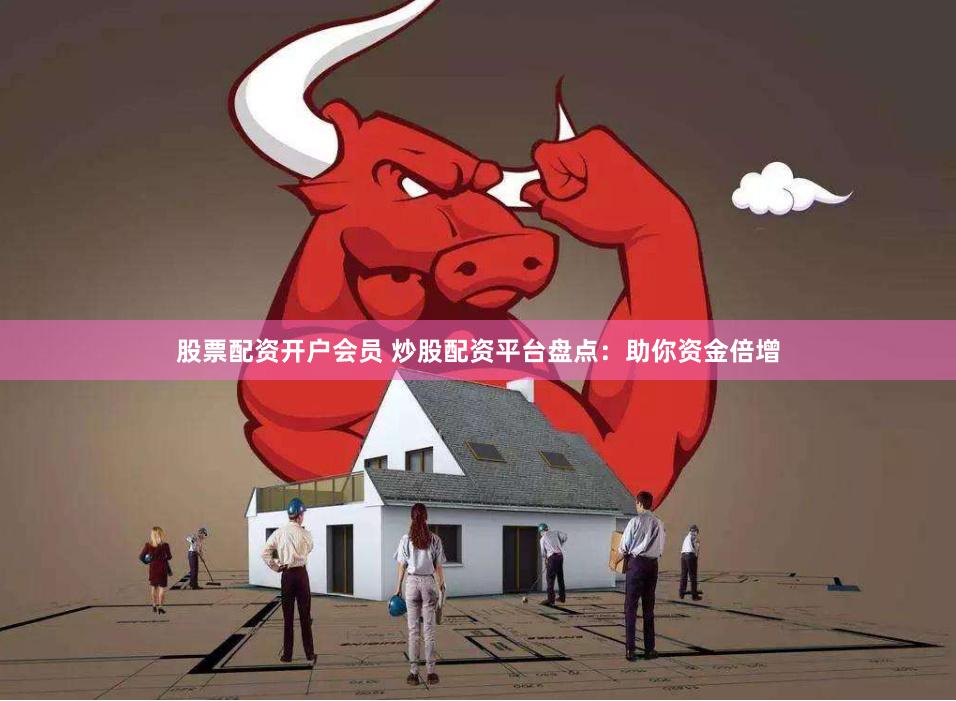 股票配资开户会员 炒股配资平台盘点：助你资金倍增